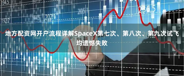 地方配资网开户流程详解SpaceX第七次、第八次、第九次试飞均遗憾失败