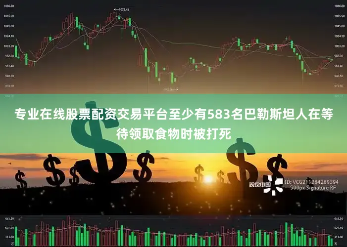 专业在线股票配资交易平台至少有583名巴勒斯坦人在等待领取食物时被打死