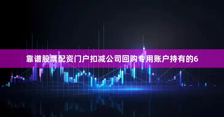靠谱股票配资门户扣减公司回购专用账户持有的6