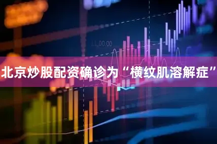 北京炒股配资确诊为“横纹肌溶解症”