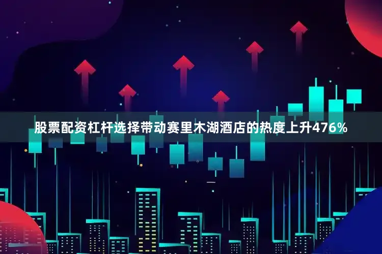 股票配资杠杆选择带动赛里木湖酒店的热度上升476%