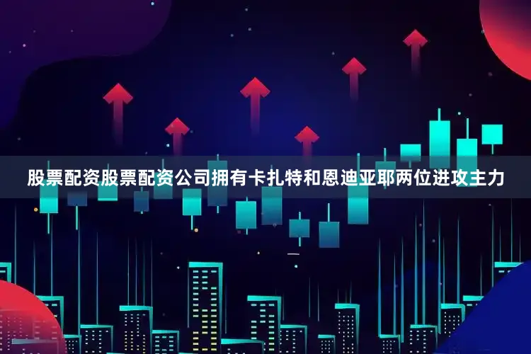 股票配资股票配资公司拥有卡扎特和恩迪亚耶两位进攻主力