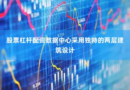 股票杠杆配资数据中心采用独特的两层建筑设计