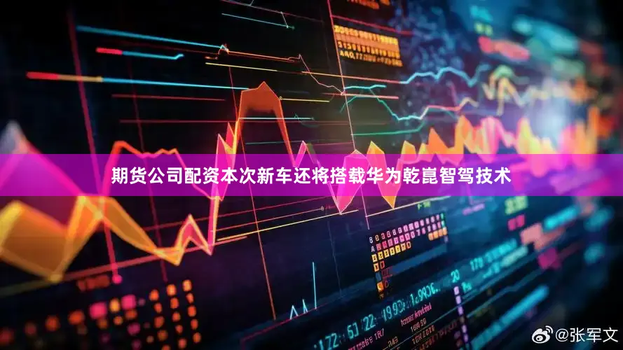 期货公司配资本次新车还将搭载华为乾崑智驾技术